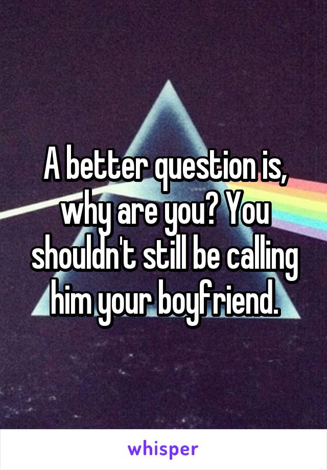 A better question is, why are you? You shouldn't still be calling him your boyfriend.