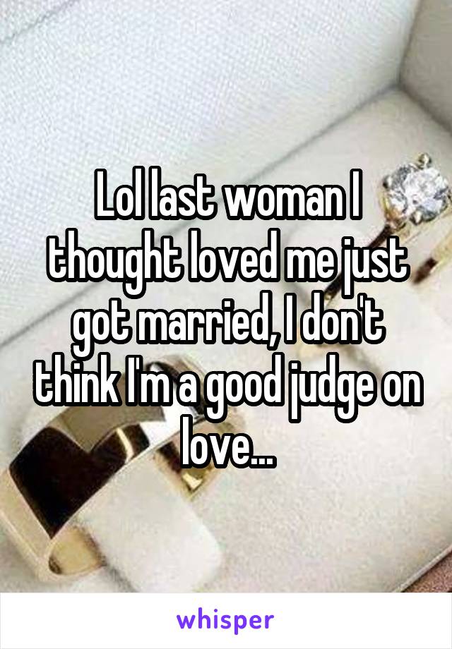 Lol last woman I thought loved me just got married, I don't think I'm a good judge on love...