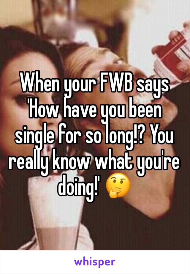 When your FWB says 'How have you been single for so long!? You really know what you're doing!' 🤔