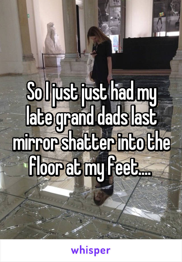 So I just just had my late grand dads last mirror shatter into the floor at my feet.... 