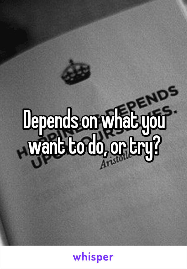Depends on what you want to do, or try?