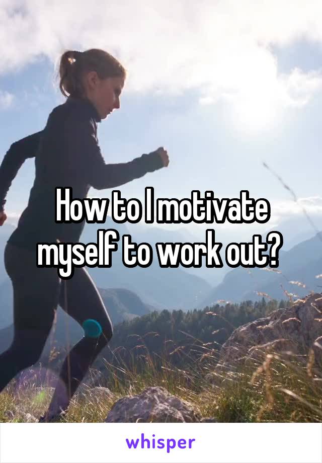 How to I motivate myself to work out? 