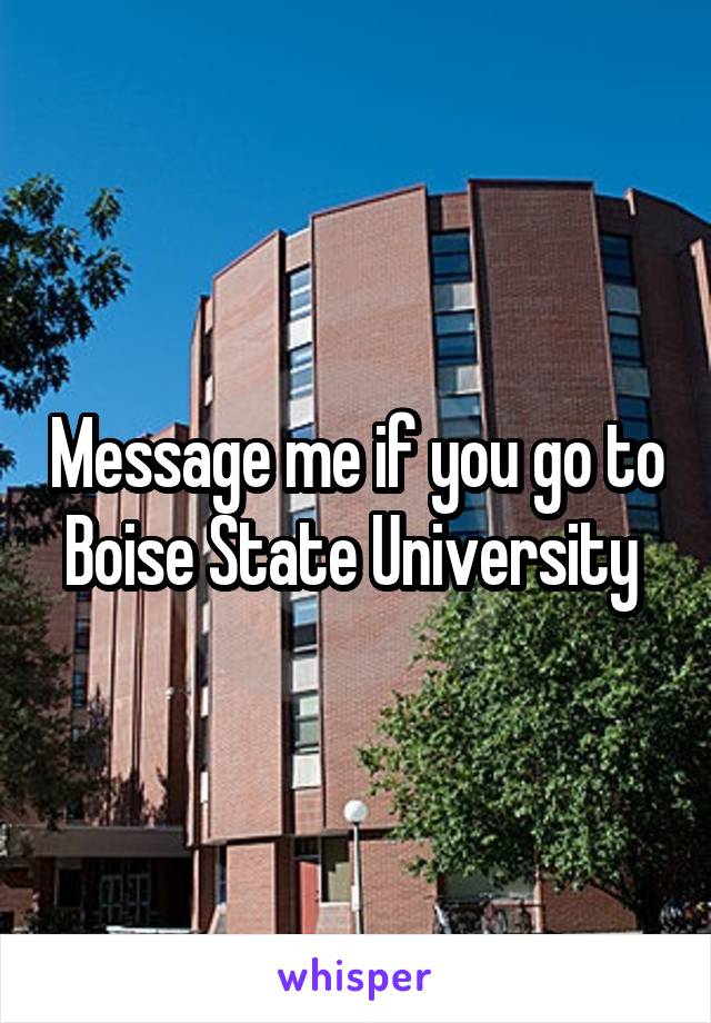 Message me if you go to Boise State University 