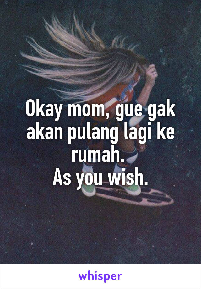 Okay mom, gue gak akan pulang lagi ke rumah. 
As you wish.