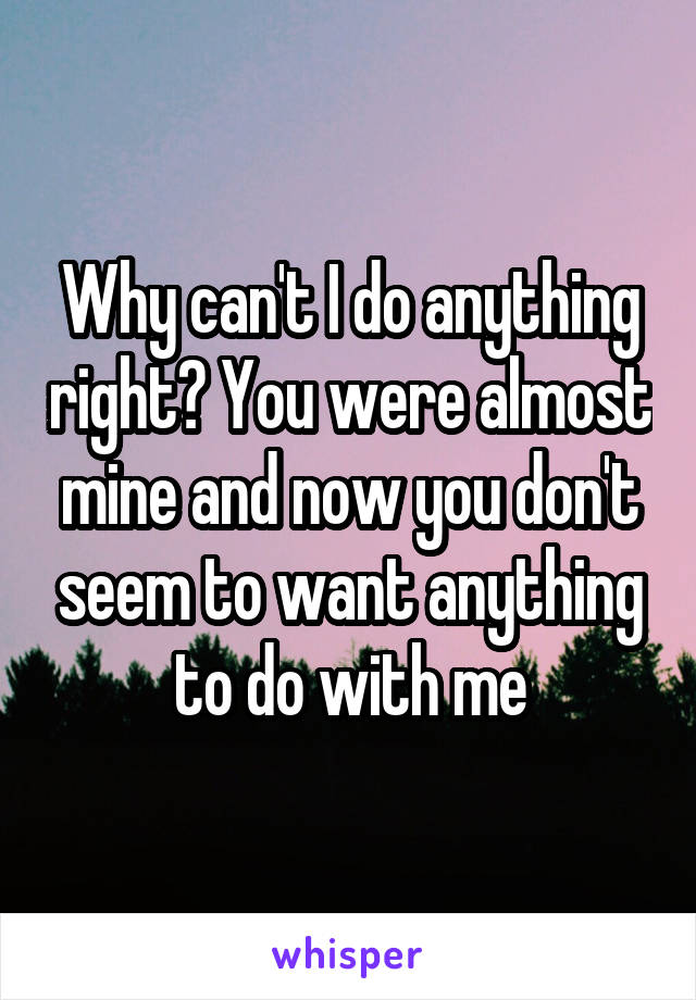 Why can't I do anything right? You were almost mine and now you don't seem to want anything to do with me