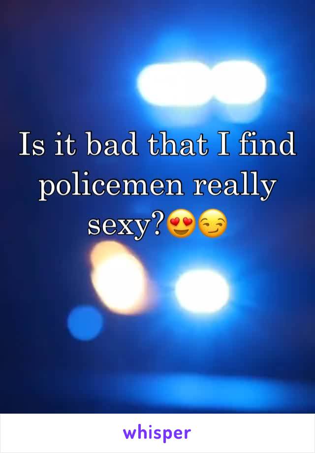 Is it bad that I find policemen really sexy?😍😏