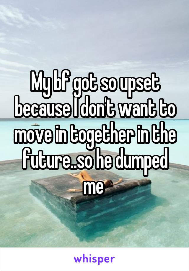 My bf got so upset because I don't want to move in together in the future..so he dumped me 