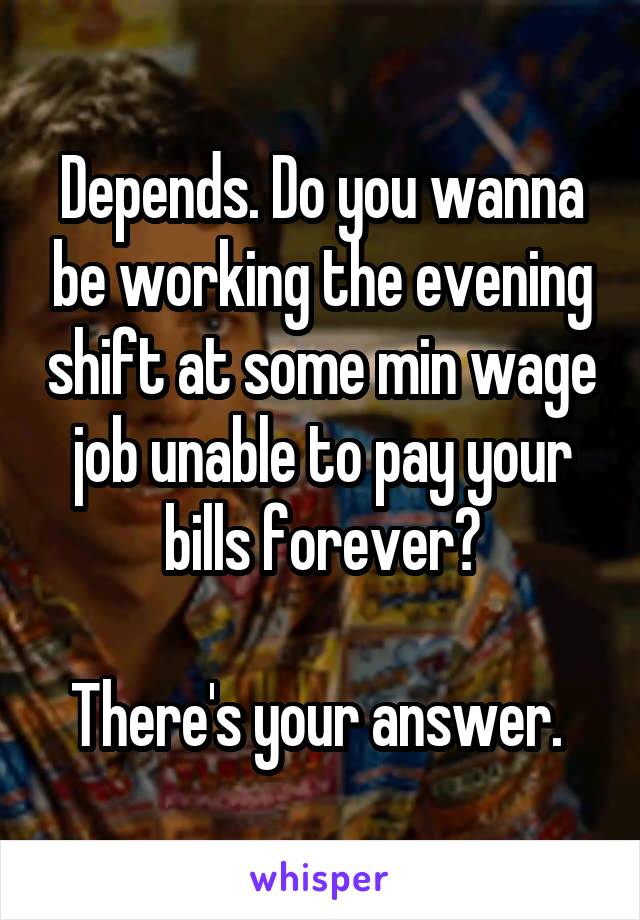 Depends. Do you wanna be working the evening shift at some min wage job unable to pay your bills forever?

There's your answer. 