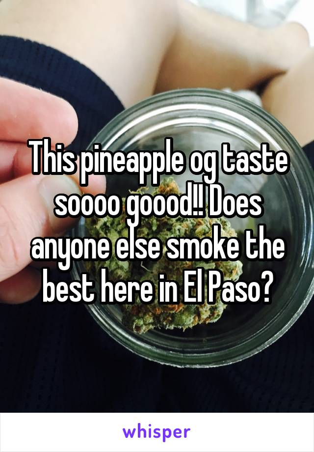 This pineapple og taste soooo goood!! Does anyone else smoke the best here in El Paso?