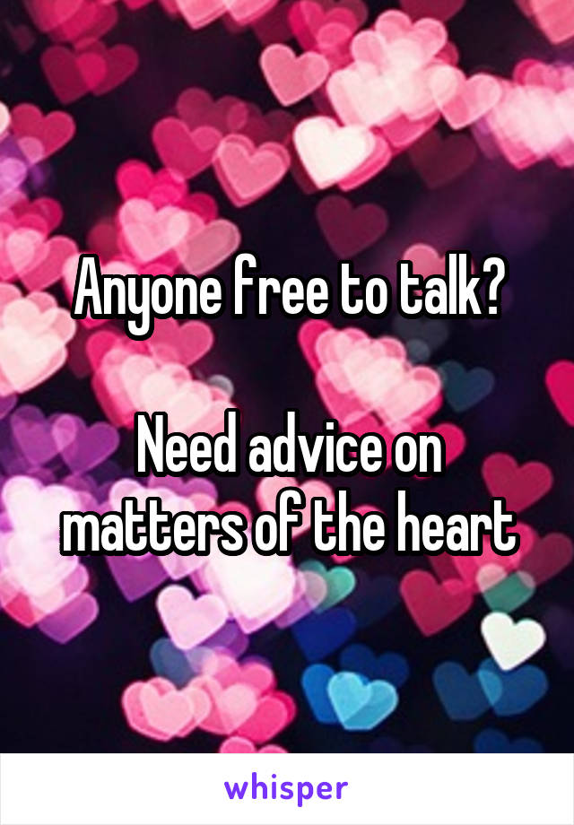 Anyone free to talk?

Need advice on matters of the heart