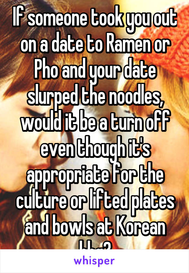 If someone took you out on a date to Ramen or Pho and your date slurped the noodles, would it be a turn off even though it's appropriate for the culture or lifted plates and bowls at Korean bbq?