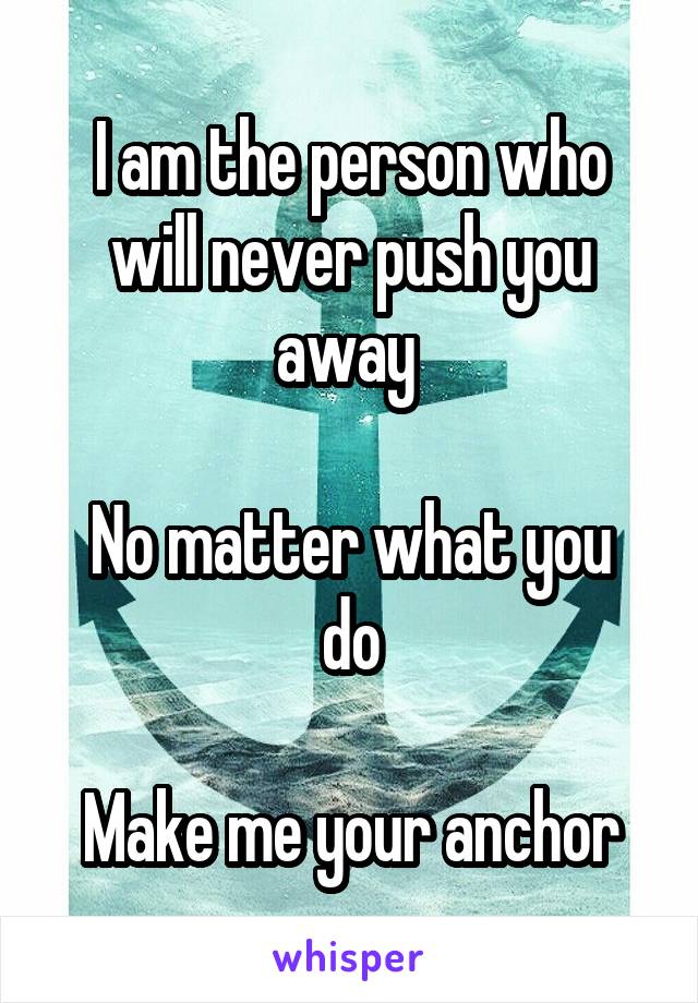 I am the person who will never push you away 

No matter what you do

Make me your anchor