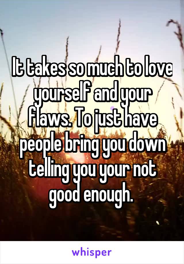 It takes so much to love yourself and your flaws. To just have people bring you down telling you your not good enough. 