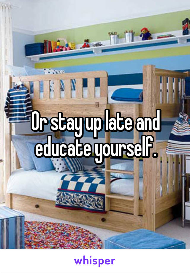 Or stay up late and educate yourself.