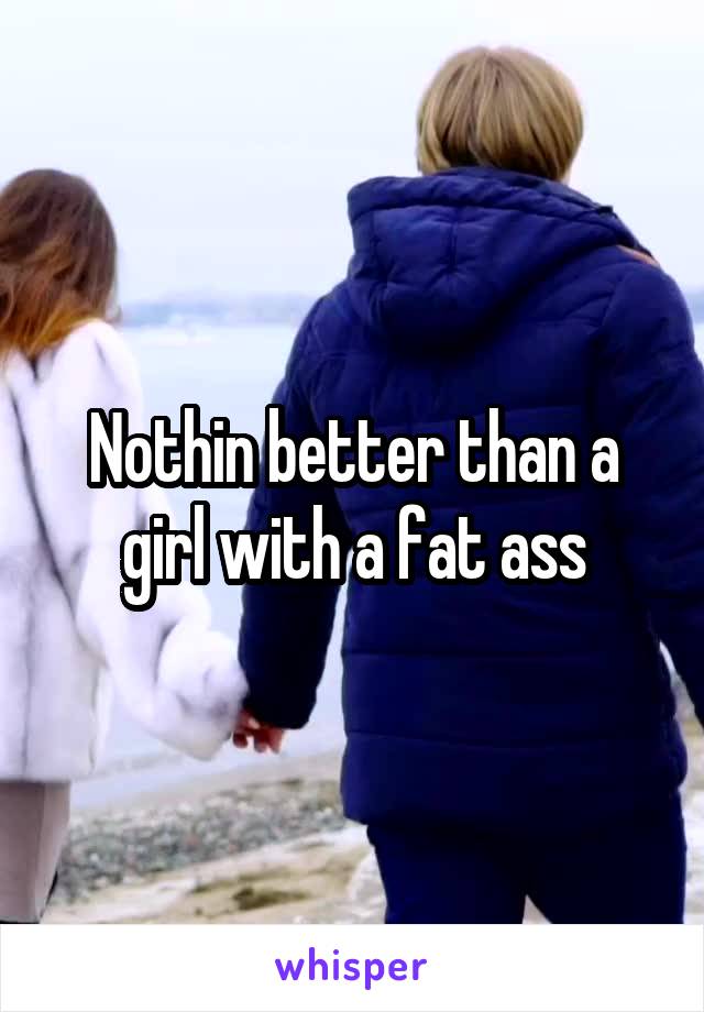 Nothin better than a girl with a fat ass