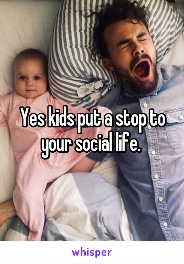 Yes kids put a stop to your social life. 