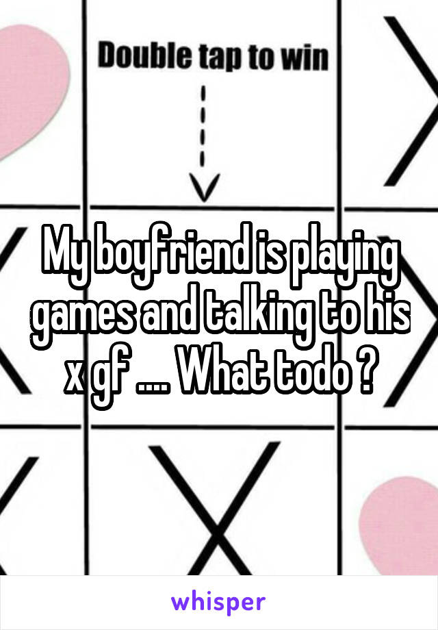 My boyfriend is playing games and talking to his x gf .... What todo ?