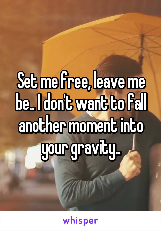 Set me free, leave me be.. I don't want to fall another moment into your gravity..