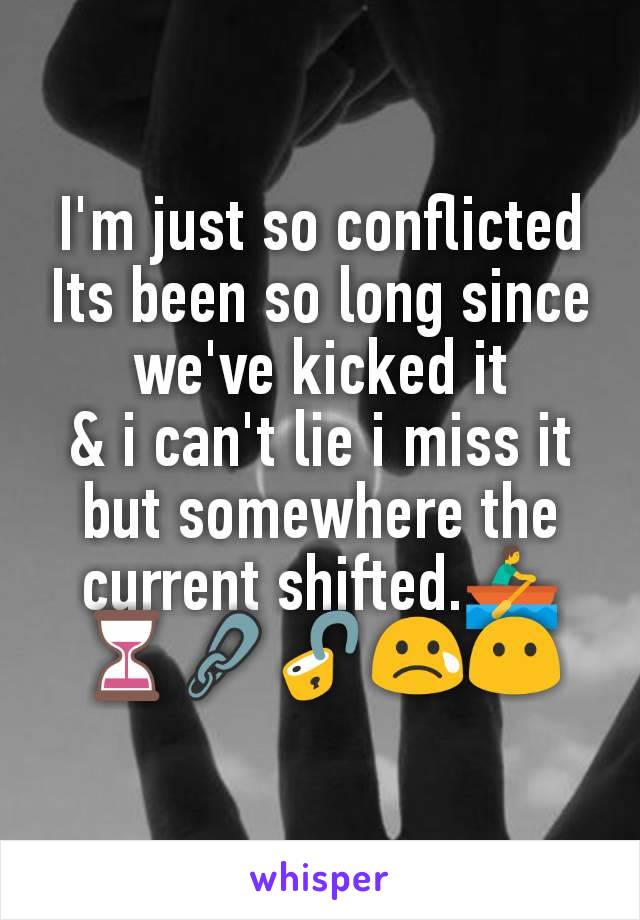 I'm just so conflicted
Its been so long since we've kicked it
& i can't lie i miss it but somewhere the current shifted.🚣⏳🔗🔓😢😶