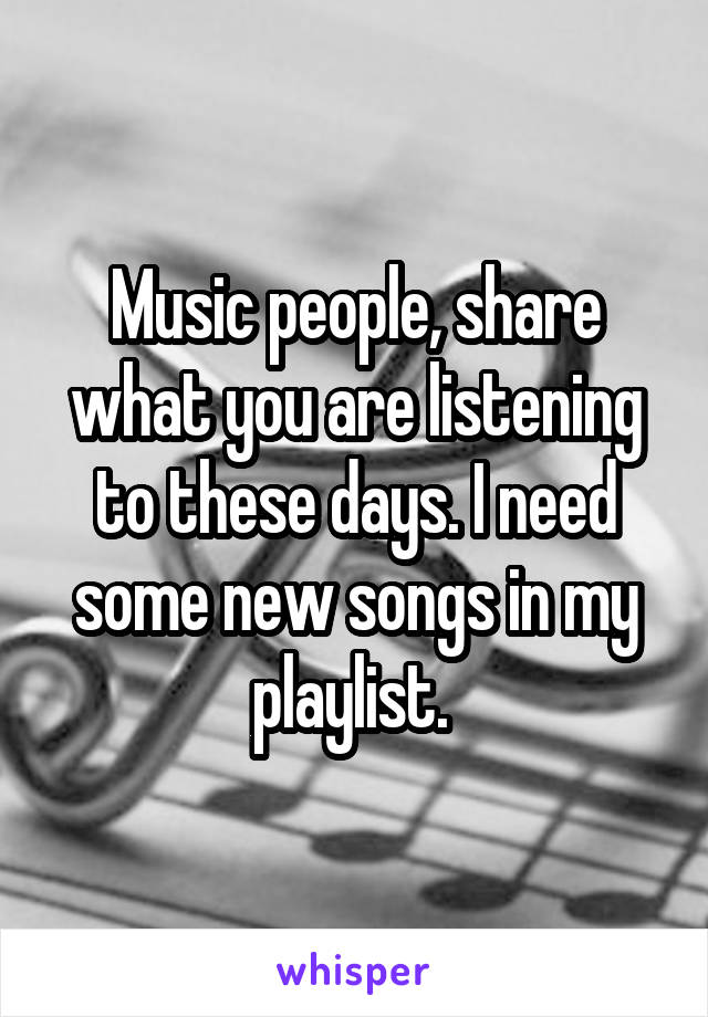 Music people, share what you are listening to these days. I need some new songs in my playlist. 