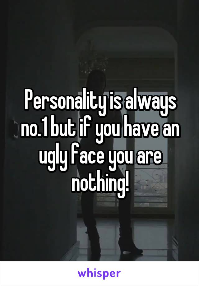 Personality is always no.1 but if you have an ugly face you are nothing!