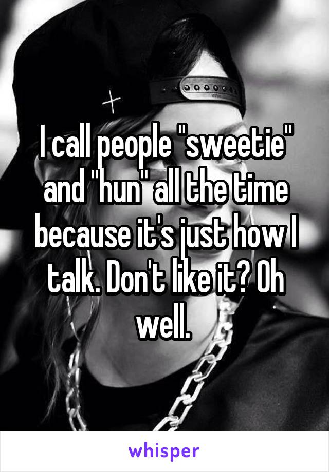 I call people "sweetie" and "hun" all the time because it's just how I talk. Don't like it? Oh well. 