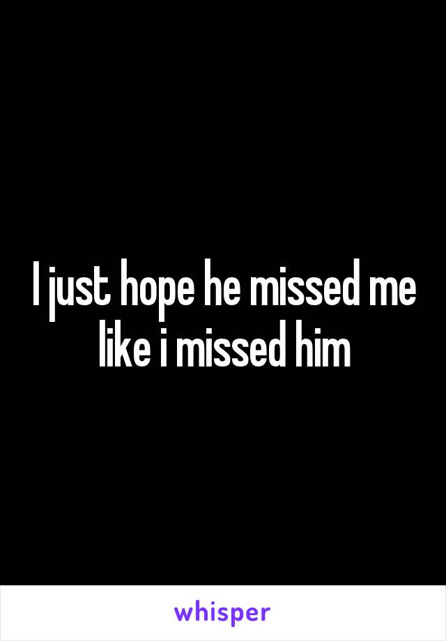 I just hope he missed me like i missed him