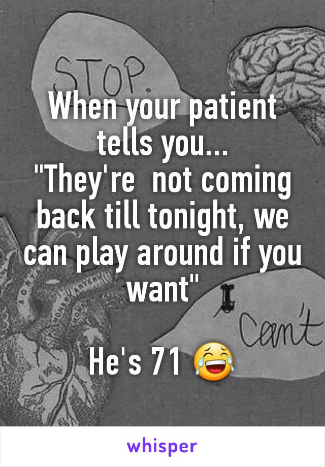 When your patient tells you...
"They're  not coming back till tonight, we can play around if you want"

He's 71 😂