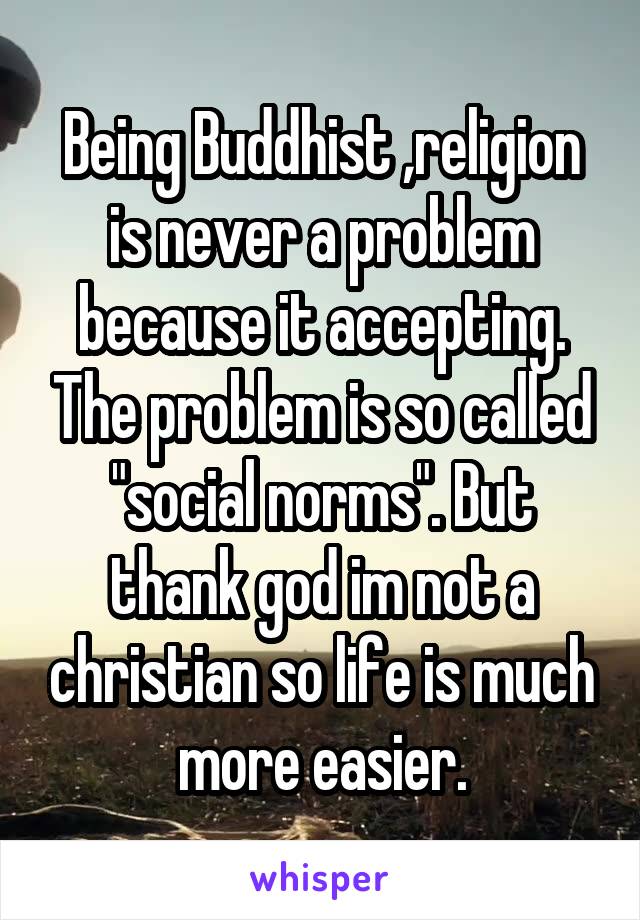 Being Buddhist ,religion is never a problem because it accepting. The problem is so called "social norms". But thank god im not a christian so life is much more easier.