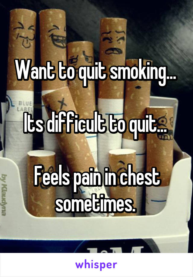 Want to quit smoking... 

Its difficult to quit... 

Feels pain in chest sometimes. 