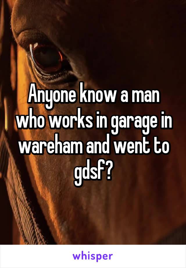 Anyone know a man who works in garage in wareham and went to gdsf?