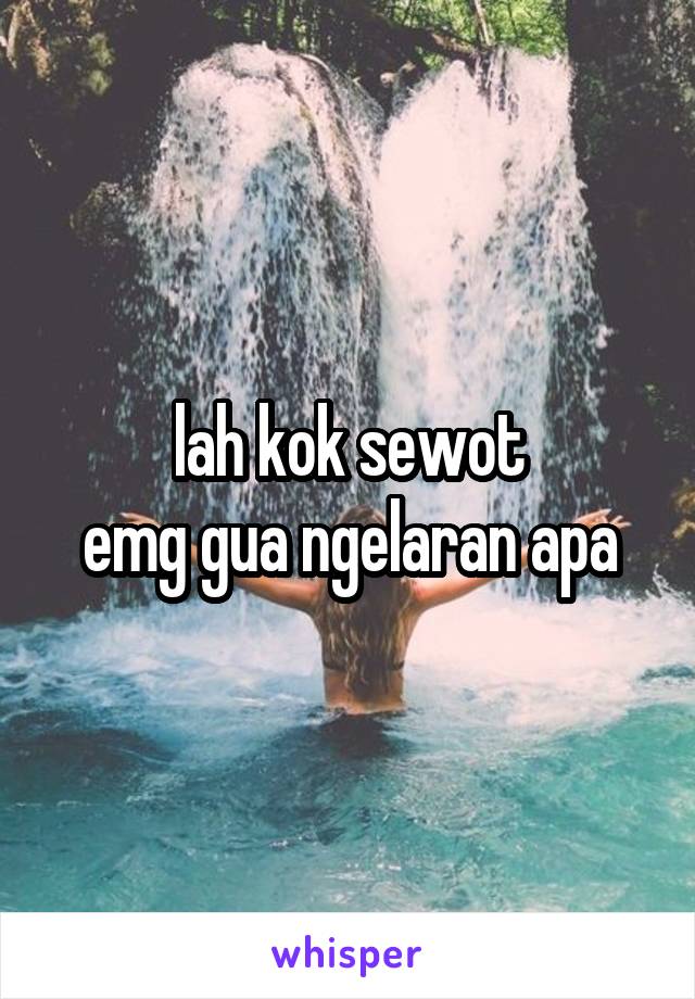 lah kok sewot
emg gua ngelaran apa