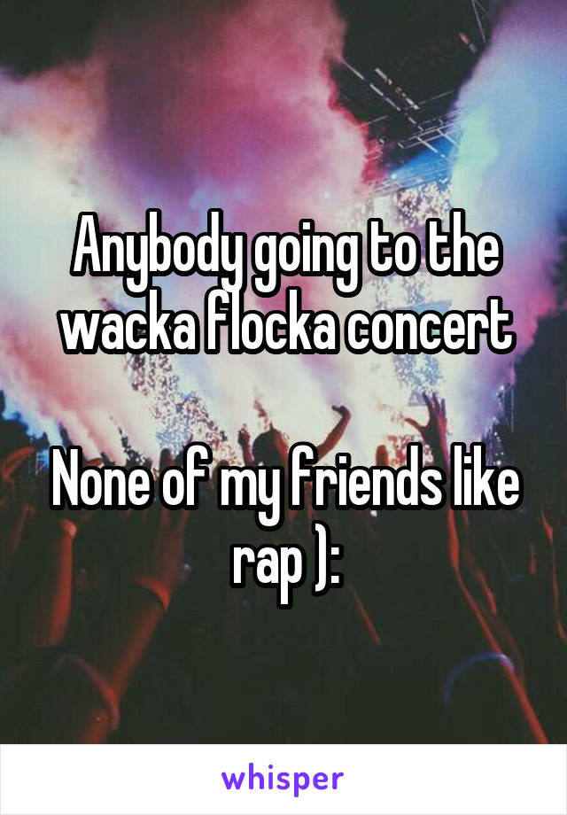 Anybody going to the wacka flocka concert

None of my friends like rap ):