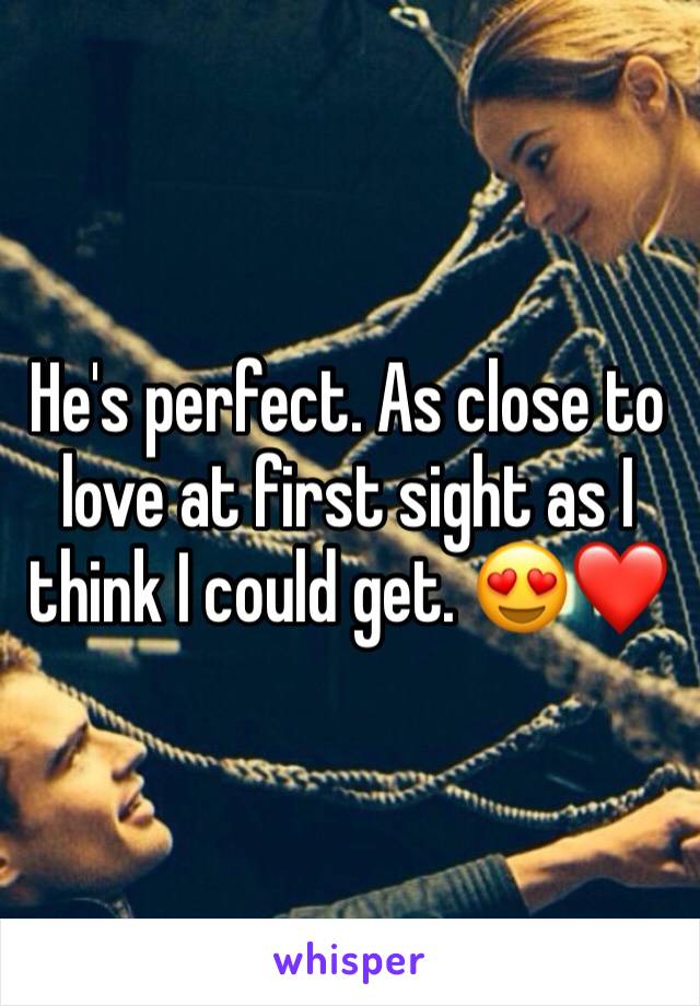 He's perfect. As close to love at first sight as I think I could get. 😍❤️