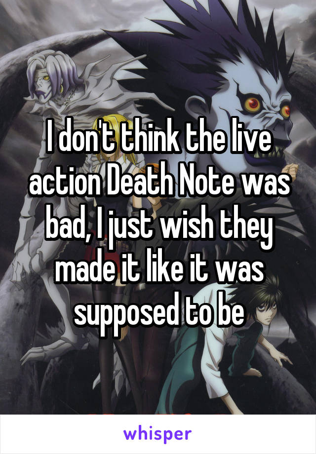 I don't think the live action Death Note was bad, I just wish they made it like it was supposed to be