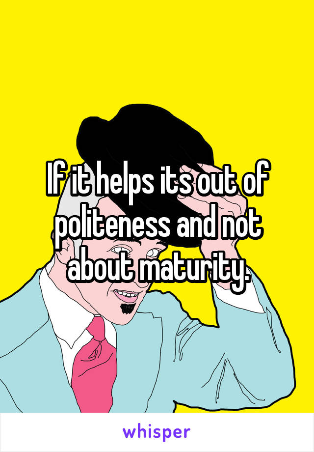 If it helps its out of politeness and not about maturity.