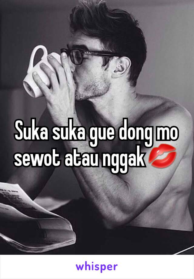 Suka suka gue dong mo sewot atau nggak💋