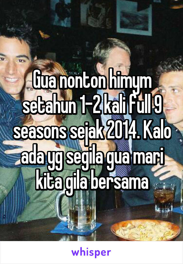 Gua nonton himym setahun 1-2 kali full 9 seasons sejak 2014. Kalo ada yg segila gua mari kita gila bersama