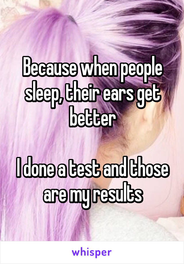 Because when people sleep, their ears get better

I done a test and those are my results