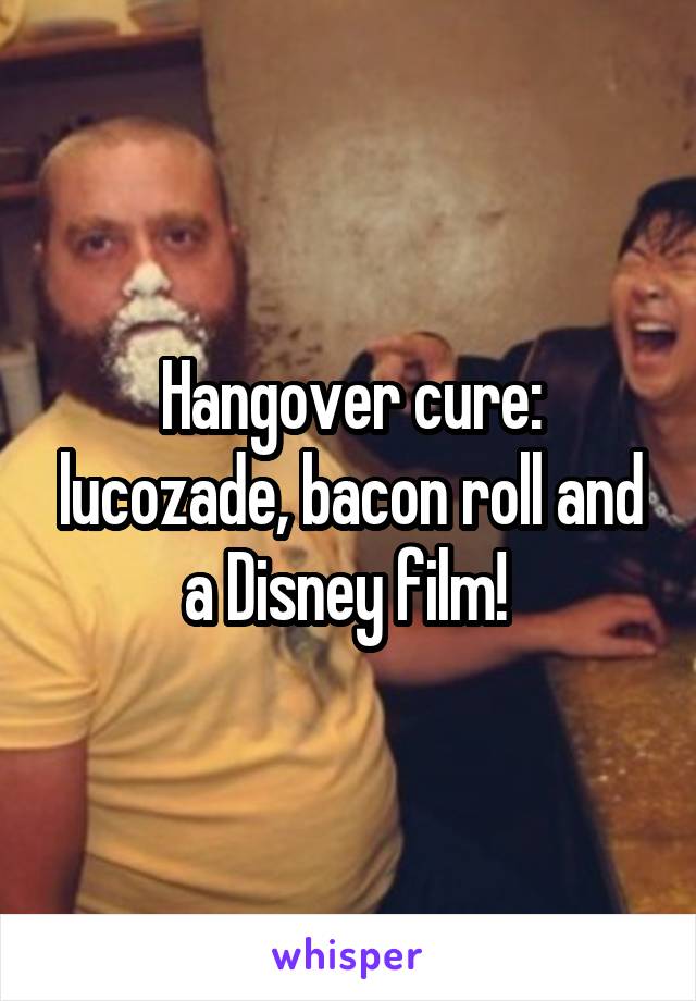 Hangover cure: lucozade, bacon roll and a Disney film! 