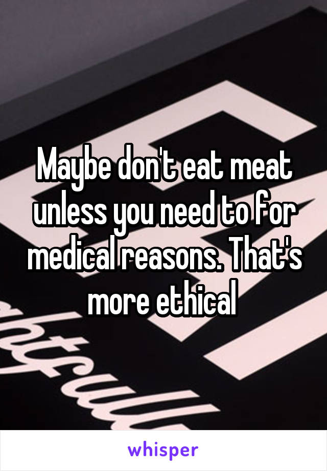 Maybe don't eat meat unless you need to for medical reasons. That's more ethical 
