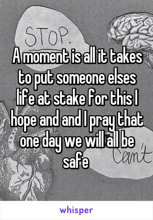 A moment is all it takes to put someone elses life at stake for this I hope and and I pray that one day we will all be safe 