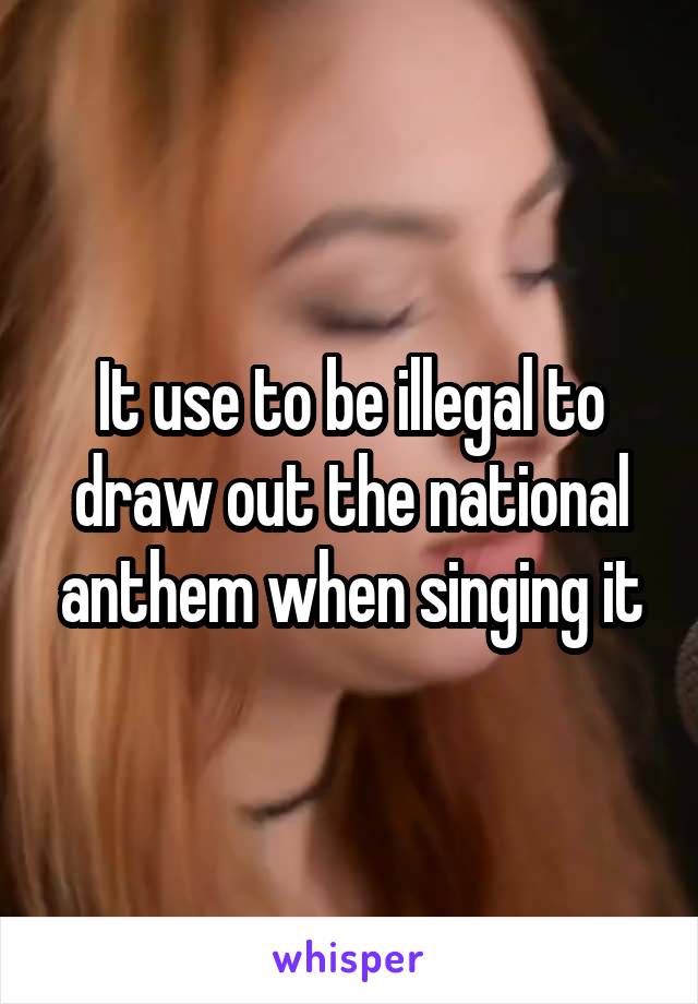 It use to be illegal to draw out the national anthem when singing it