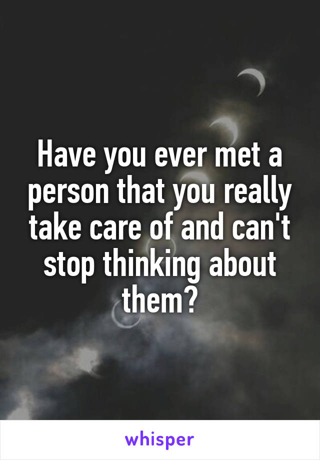 Have you ever met a person that you really take care of and can't stop thinking about them?