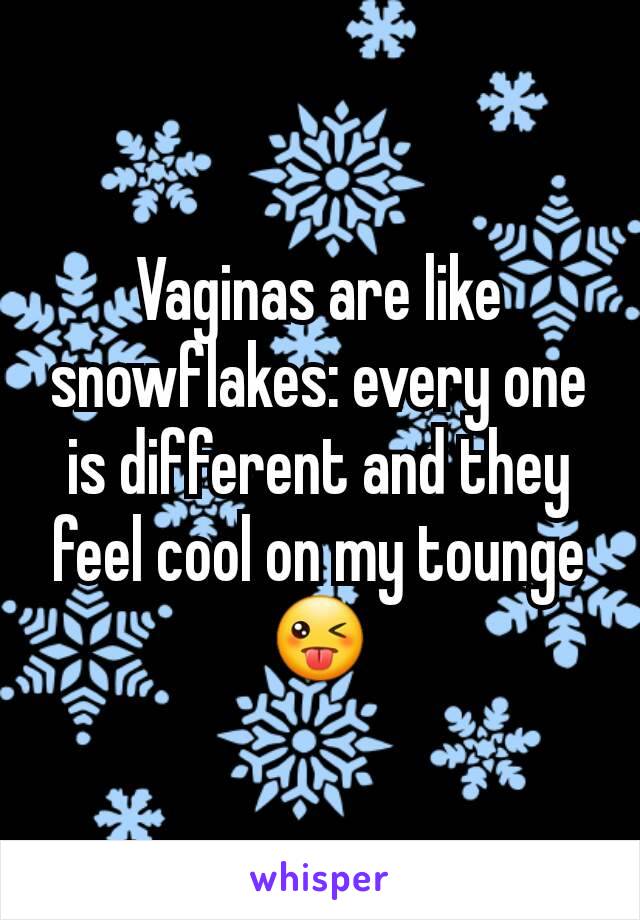 Vaginas are like snowflakes: every one is different and they feel cool on my tounge😜