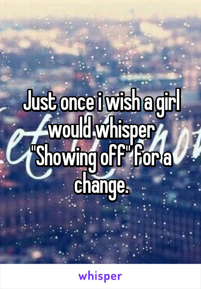 Just once i wish a girl would whisper "Showing off" for a change.