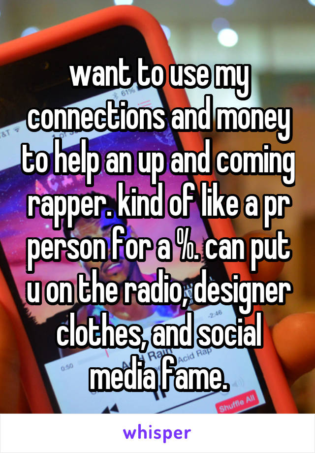 want to use my connections and money to help an up and coming rapper. kind of like a pr person for a %. can put u on the radio, designer clothes, and social media fame.