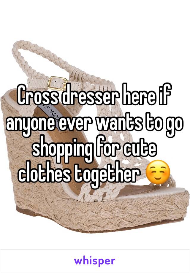 Cross dresser here if anyone ever wants to go shopping for cute clothes together ☺️