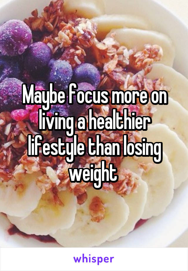 Maybe focus more on living a healthier lifestyle than losing weight 