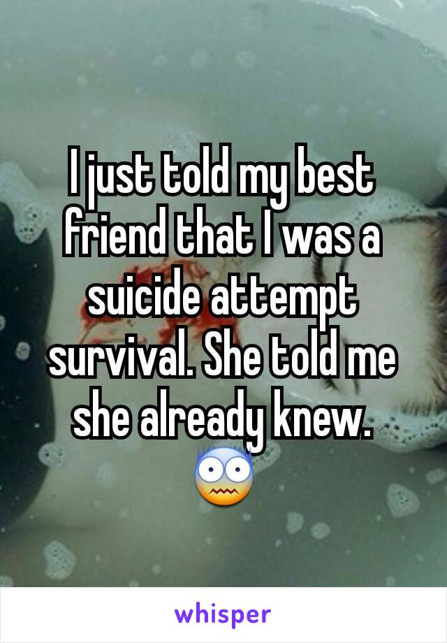 I just told my best friend that I was a suicide attempt survival. She told me she already knew.
😨